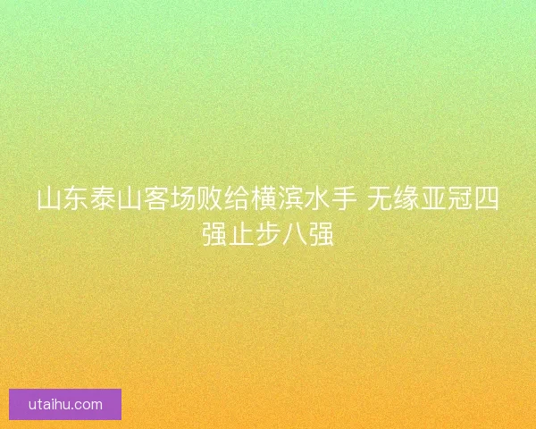 山东泰山客场败给横滨水手 无缘亚冠四强止步八强 山东泰山客场败给横滨水手 无缘亚冠四强止步八强