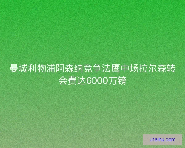 曼城利物浦阿森纳竞争法鹰中场拉尔森转会费达6000万镑 曼城利物浦阿森纳竞争法鹰中场拉尔森转会费达6000万镑