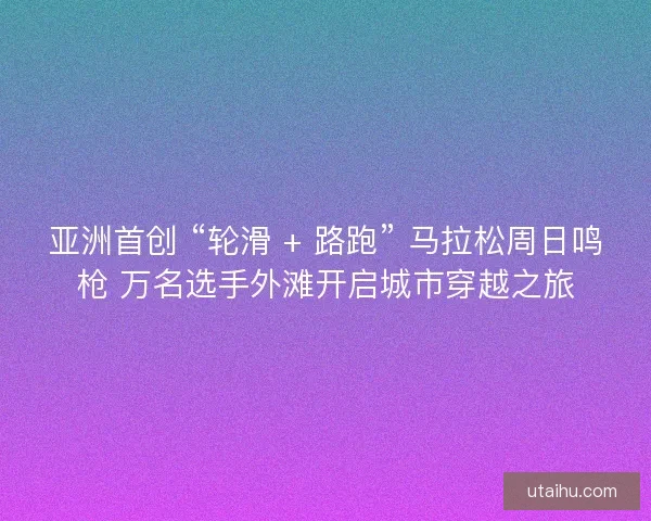 亚洲首创 “轮滑 + 路跑” 马拉松周日鸣枪 万名选手外滩开启城市穿越之旅 亚洲首创 “轮滑 + 路跑” 马拉松周日鸣枪 万名选手外滩开启城市穿越之旅