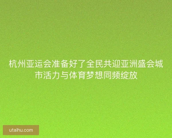杭州亚运会准备好了全民共迎亚洲盛会城市活力与体育梦想同频绽放