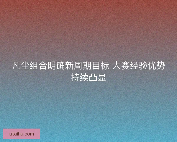凡尘组合明确新周期目标 大赛经验优势持续凸显