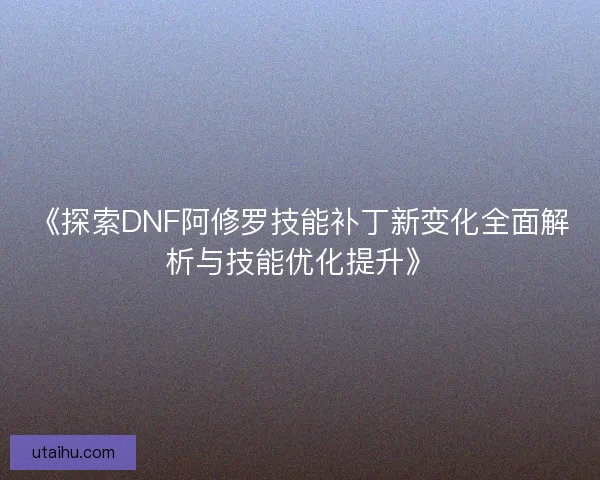 《探索DNF阿修罗技能补丁新变化全面解析与技能优化提升》