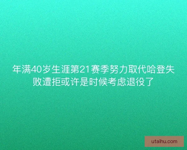 年满40岁生涯第21赛季努力取代哈登失败遭拒或许是时候考虑退役了