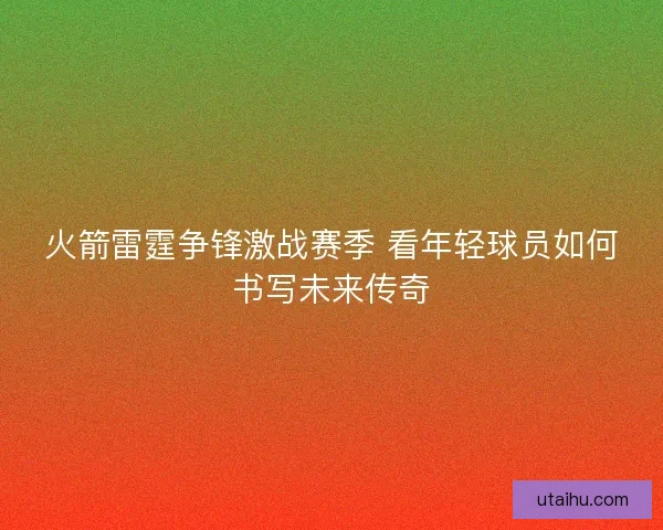 火箭雷霆争锋激战赛季 看年轻球员如何书写未来传奇