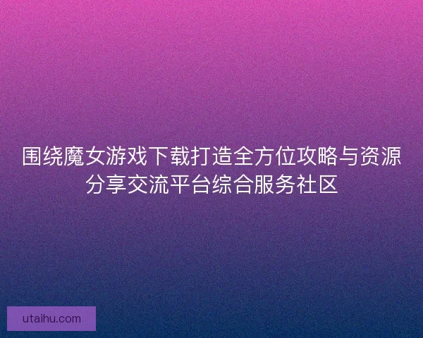 围绕魔女游戏下载打造全方位攻略与资源分享交流平台综合服务社区