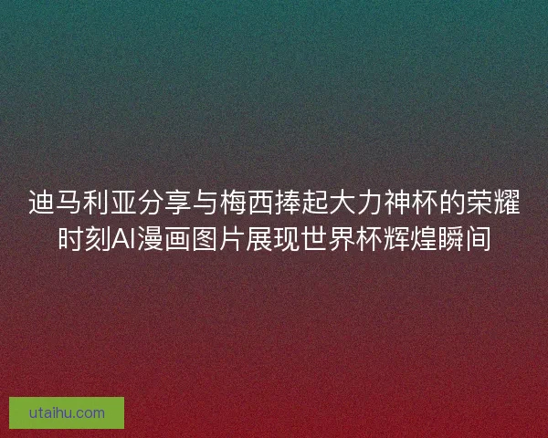 迪马利亚分享与梅西捧起大力神杯的荣耀时刻AI漫画图片展现世界杯辉煌瞬间 迪马利亚分享与梅西捧起大力神杯的荣耀时刻AI漫画图片展现世界杯辉煌瞬间